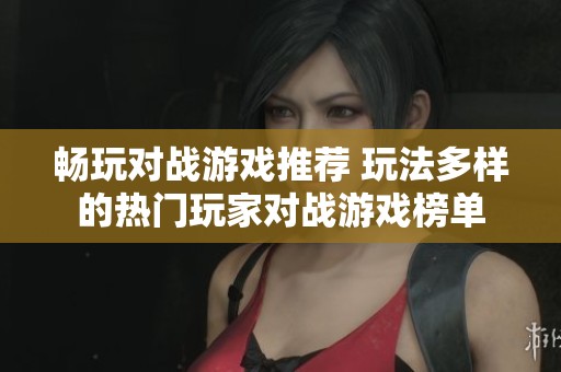 畅玩对战游戏推荐 玩法多样的热门玩家对战游戏榜单