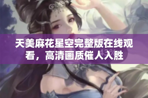 天美麻花星空完整版在线观看，高清画质催人入胜
