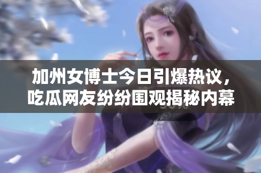 加州女博士今日引爆热议，吃瓜网友纷纷围观揭秘内幕真相