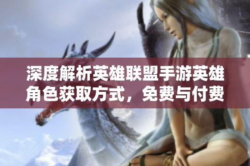 深度解析英雄联盟手游英雄角色获取方式，免费与付费的真实情况