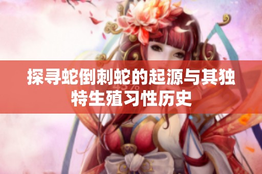探寻蛇倒刺蛇的起源与其独特生殖习性历史