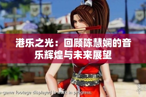 港乐之光：回顾陈慧娴的音乐辉煌与未来展望
