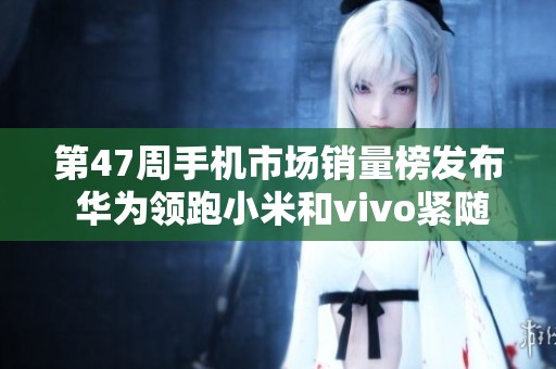 第47周手机市场销量榜发布 华为领跑小米和vivo紧随其后