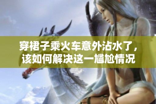穿裙子乘火车意外沾水了，该如何解决这一尴尬情况