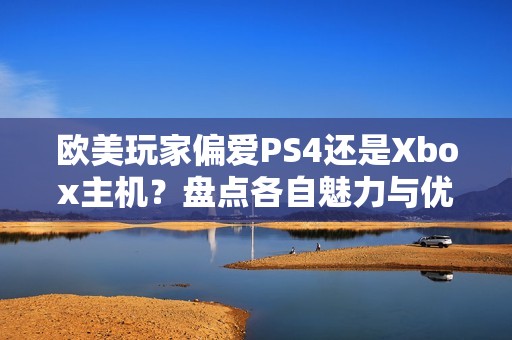 欧美玩家偏爱PS4还是Xbox主机？盘点各自魅力与优劣势