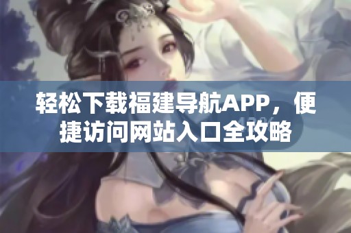 轻松下载福建导航APP，便捷访问网站入口全攻略