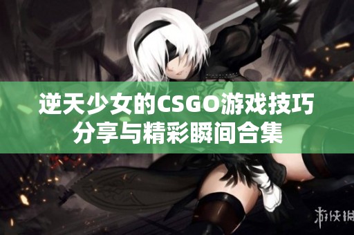 逆天少女的CSGO游戏技巧分享与精彩瞬间合集