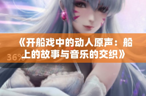 《开船戏中的动人原声：船上的故事与音乐的交织》