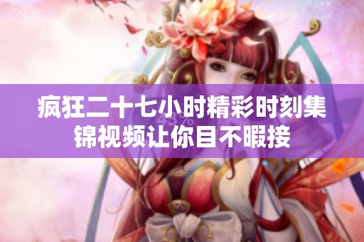 疯狂二十七小时精彩时刻集锦视频让你目不暇接