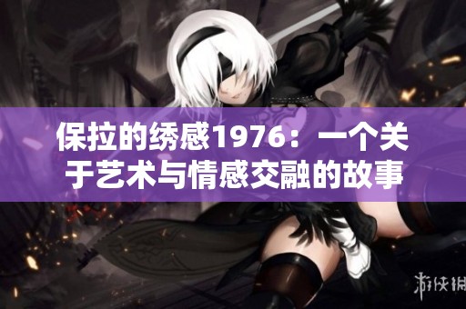 保拉的绣感1976：一个关于艺术与情感交融的故事