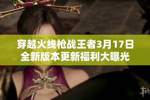 穿越火线枪战王者3月17日全新版本更新福利大曝光