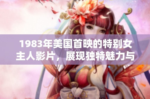 1983年美国首映的特别女主人影片，展现独特魅力与故事