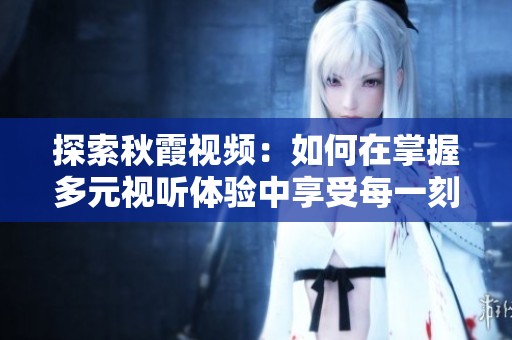 探索秋霞视频：如何在掌握多元视听体验中享受每一刻