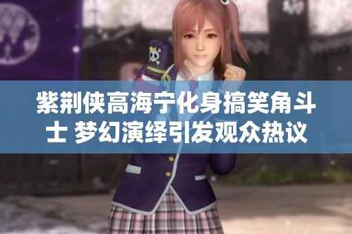 紫荆侠高海宁化身搞笑角斗士 梦幻演绎引发观众热议