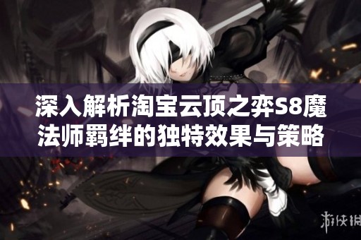 深入解析淘宝云顶之弈S8魔法师羁绊的独特效果与策略技巧