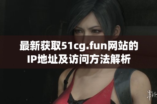 最新获取51cg.fun网站的IP地址及访问方法解析