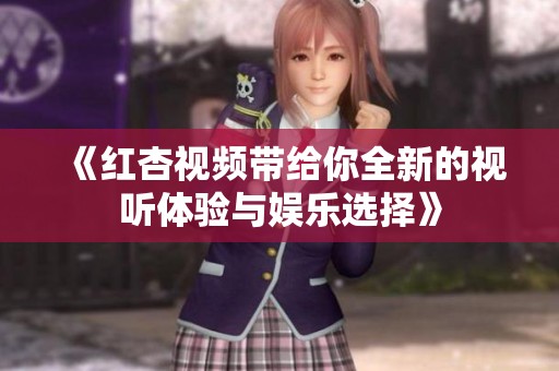 《红杏视频带给你全新的视听体验与娱乐选择》