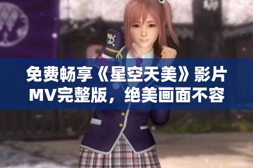 免费畅享《星空天美》影片MV完整版，绝美画面不容错过