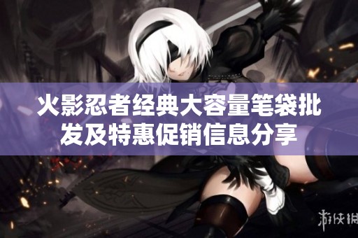 火影忍者经典大容量笔袋批发及特惠促销信息分享