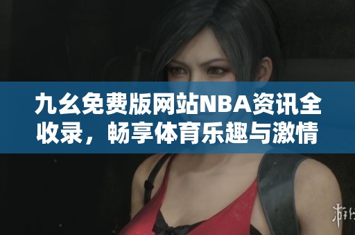 九幺免费版网站NBA资讯全收录，畅享体育乐趣与激情