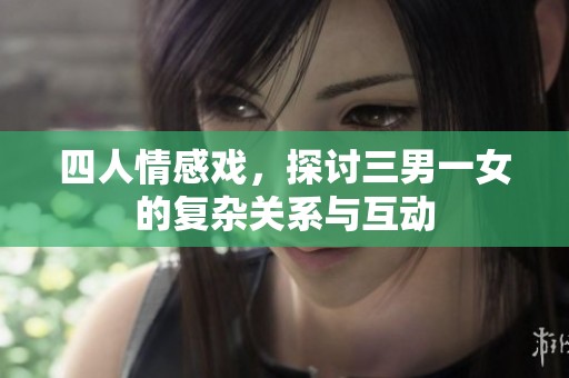 四人情感戏，探讨三男一女的复杂关系与互动