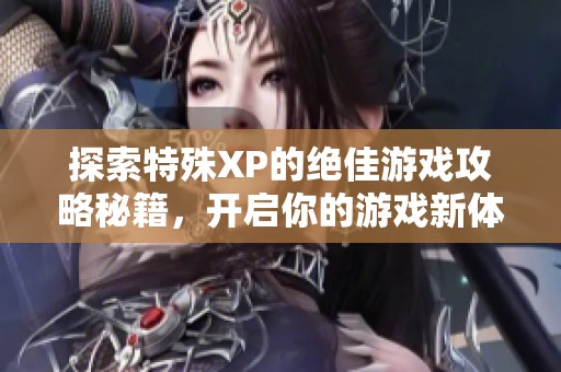 探索特殊XP的绝佳游戏攻略秘籍，开启你的游戏新体验！