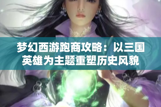 梦幻西游跑商攻略：以三国英雄为主题重塑历史风貌