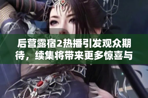 后营露宿2热播引发观众期待，续集将带来更多惊喜与挑战