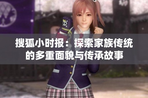 搜狐小时报：探索家族传统的多重面貌与传承故事