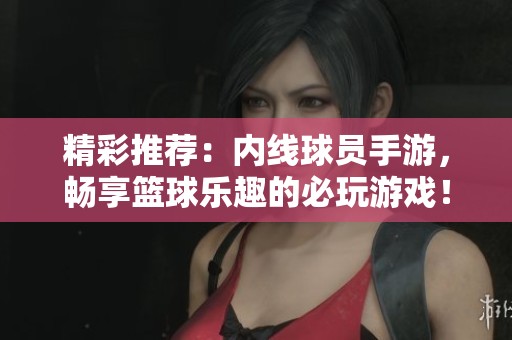 精彩推荐：内线球员手游，畅享篮球乐趣的必玩游戏！