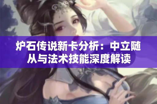 炉石传说新卡分析：中立随从与法术技能深度解读