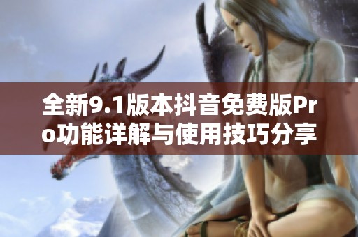 全新9.1版本抖音免费版Pro功能详解与使用技巧分享