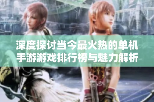 深度探讨当今最火热的单机手游游戏排行榜与魅力解析