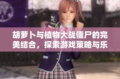 胡萝卜与植物大战僵尸的完美结合，探索游戏策略与乐趣的双重体验
