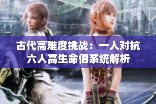 古代高难度挑战：一人对抗六人高生命值系统解析