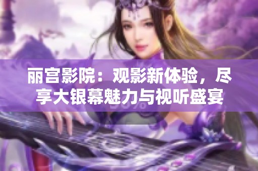 丽宫影院：观影新体验，尽享大银幕魅力与视听盛宴