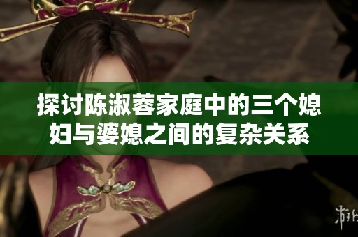 探讨陈淑蓉家庭中的三个媳妇与婆媳之间的复杂关系