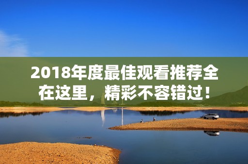 2018年度最佳观看推荐全在这里，精彩不容错过！