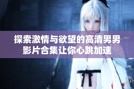 探索激情与欲望的高清男男影片合集让你心跳加速