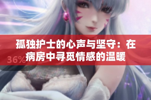 孤独护士的心声与坚守：在病房中寻觅情感的温暖
