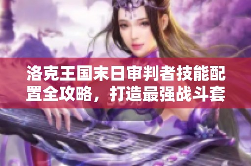 洛克王国末日审判者技能配置全攻略，打造最强战斗套路技巧详解