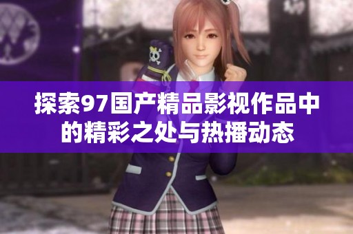 探索97国产精品影视作品中的精彩之处与热播动态