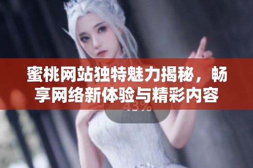 蜜桃网站独特魅力揭秘，畅享网络新体验与精彩内容