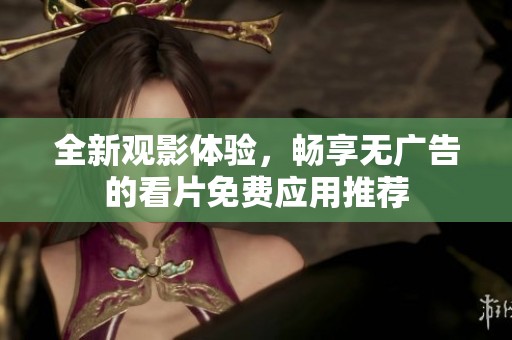 全新观影体验，畅享无广告的看片免费应用推荐
