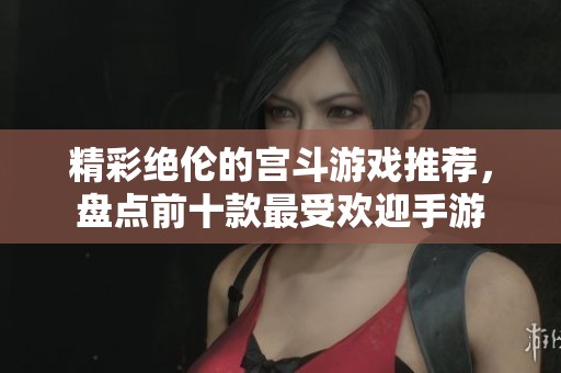 精彩绝伦的宫斗游戏推荐，盘点前十款最受欢迎手游