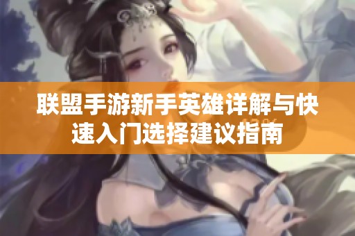 联盟手游新手英雄详解与快速入门选择建议指南