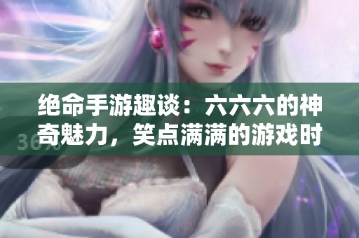 绝命手游趣谈：六六六的神奇魅力，笑点满满的游戏时刻