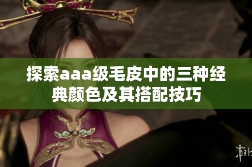 探索aaa级毛皮中的三种经典颜色及其搭配技巧