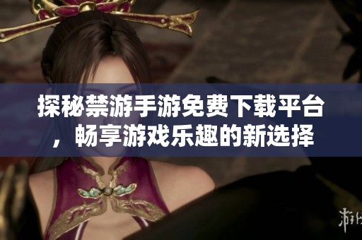 探秘禁游手游免费下载平台，畅享游戏乐趣的新选择