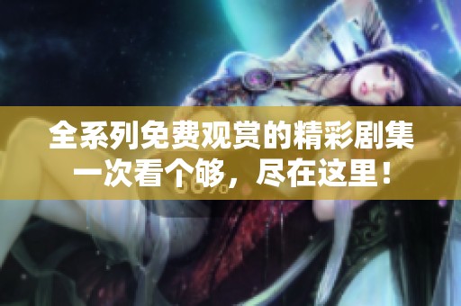 全系列免费观赏的精彩剧集一次看个够，尽在这里！